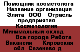 Помощник косметолога › Название организации ­ Элита, ООО › Отрасль предприятия ­ Косметология › Минимальный оклад ­ 25 000 - Все города Работа » Вакансии   . Кировская обл.,Сезенево д.